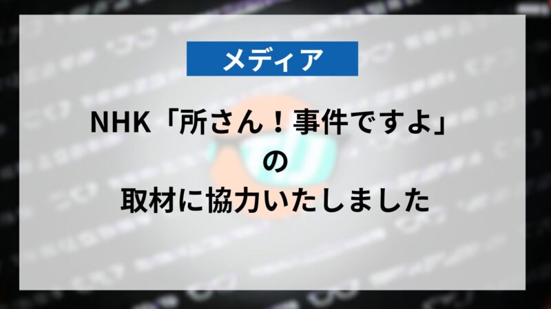 【メディア】NHK「所さん！事件ですよ」に取材協力を行いました